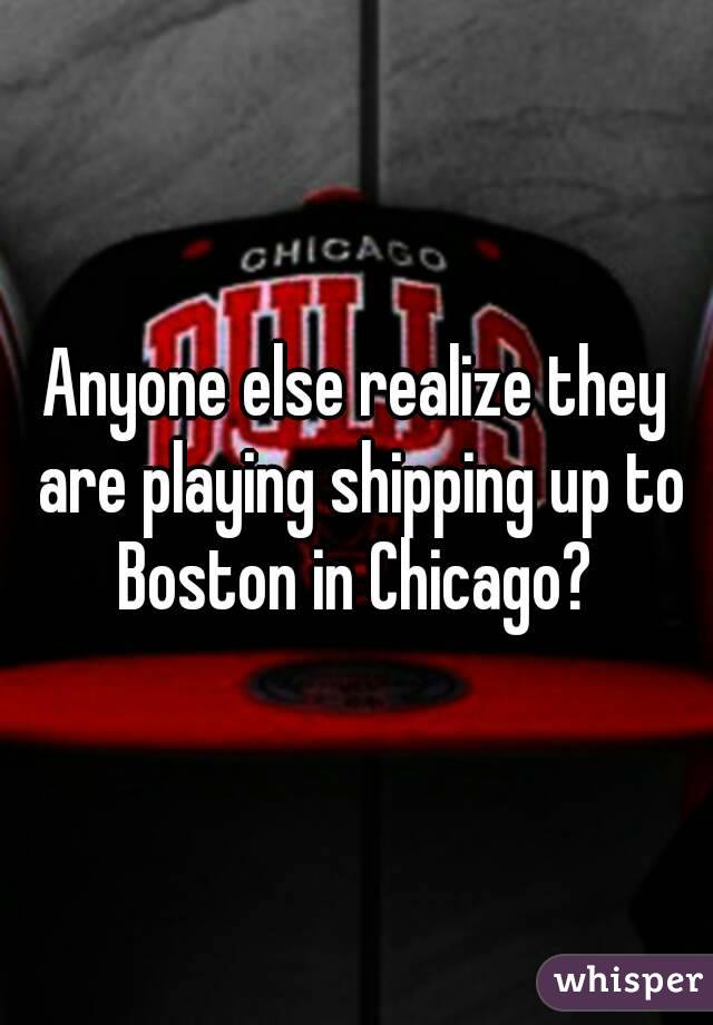 Anyone else realize they are playing shipping up to Boston in Chicago? 