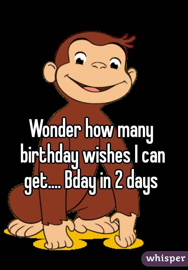 Wonder how many birthday wishes I can get.... Bday in 2 days 