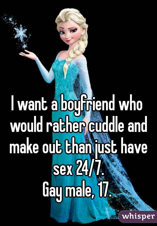 I want a boyfriend who would rather cuddle and make out than just have sex 24/7.
Gay male, 17.