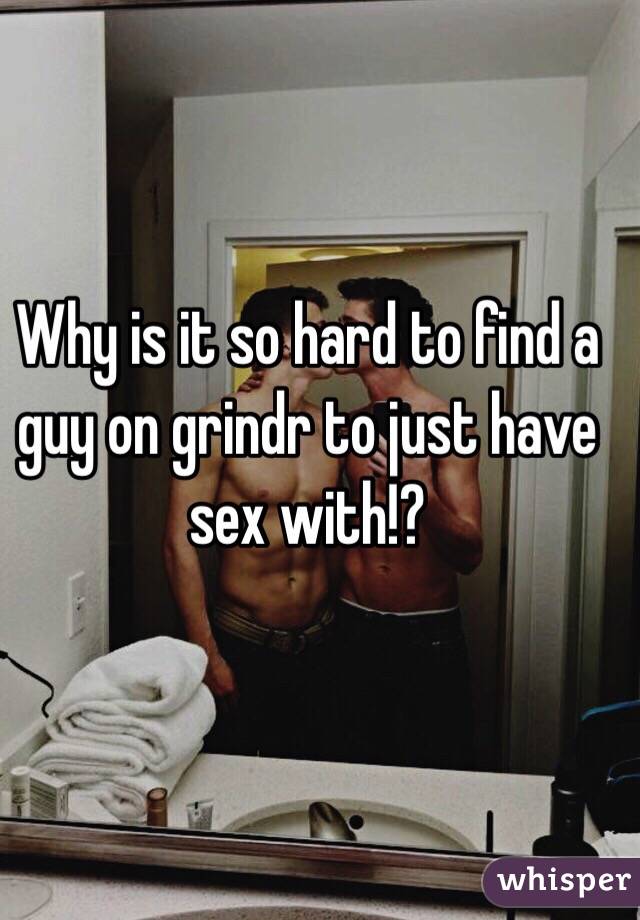 Why is it so hard to find a guy on grindr to just have sex with!? 