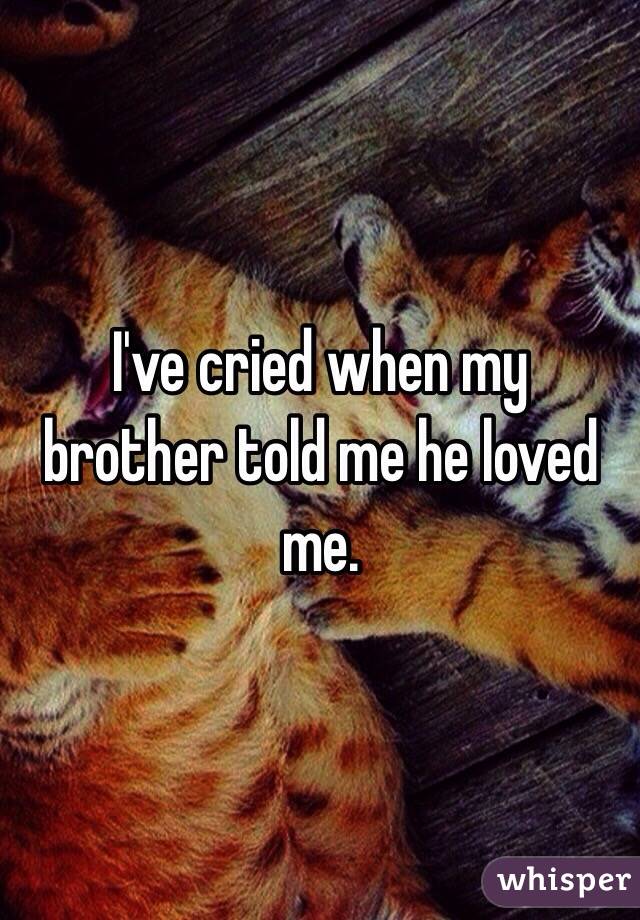 I've cried when my brother told me he loved me. 