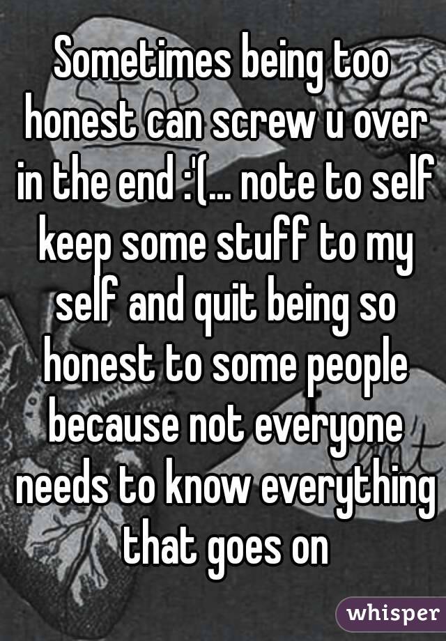 Sometimes being too honest can screw u over in the end :'(... note to self keep some stuff to my self and quit being so honest to some people because not everyone needs to know everything that goes on