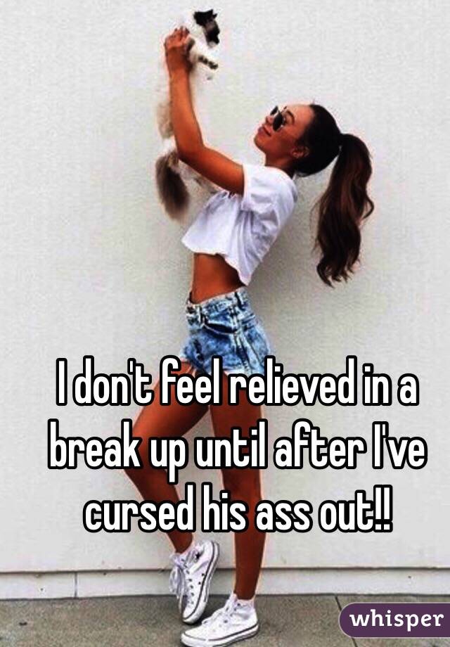 I don't feel relieved in a break up until after I've cursed his ass out!!