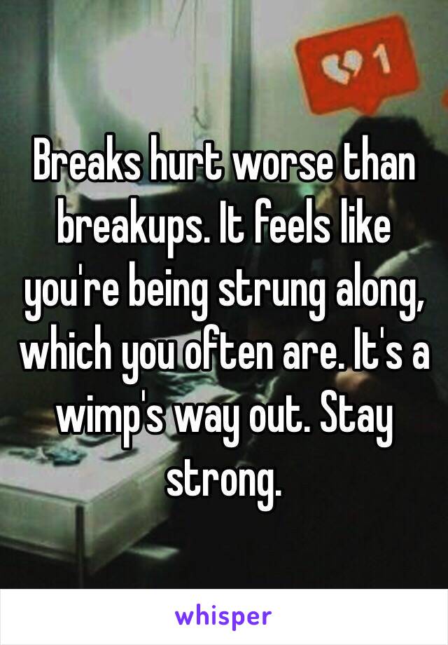 Breaks hurt worse than breakups. It feels like you're being strung along, which you often are. It's a wimp's way out. Stay strong.