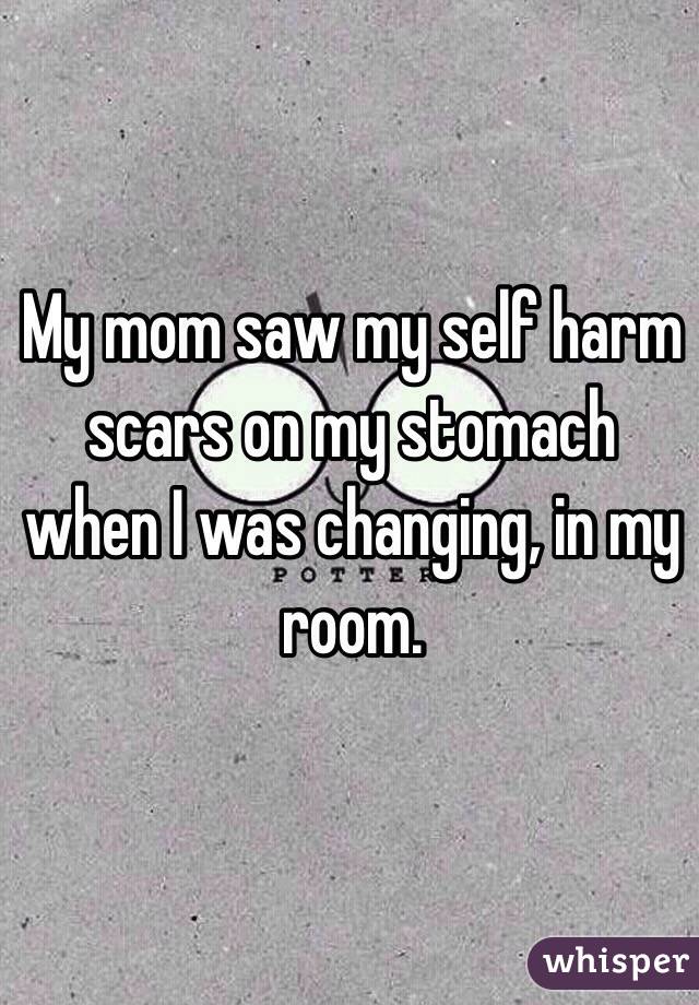 My mom saw my self harm scars on my stomach when I was changing, in my room. 

