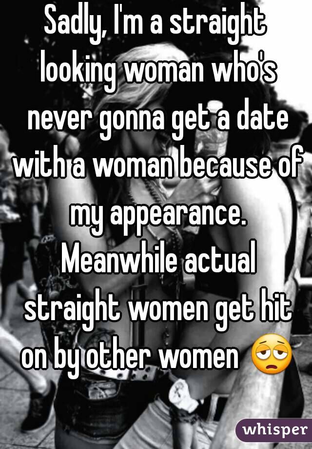 Sadly, I'm a straight looking woman who's never gonna get a date with a woman because of my appearance. Meanwhile actual straight women get hit on by other women 😩 
