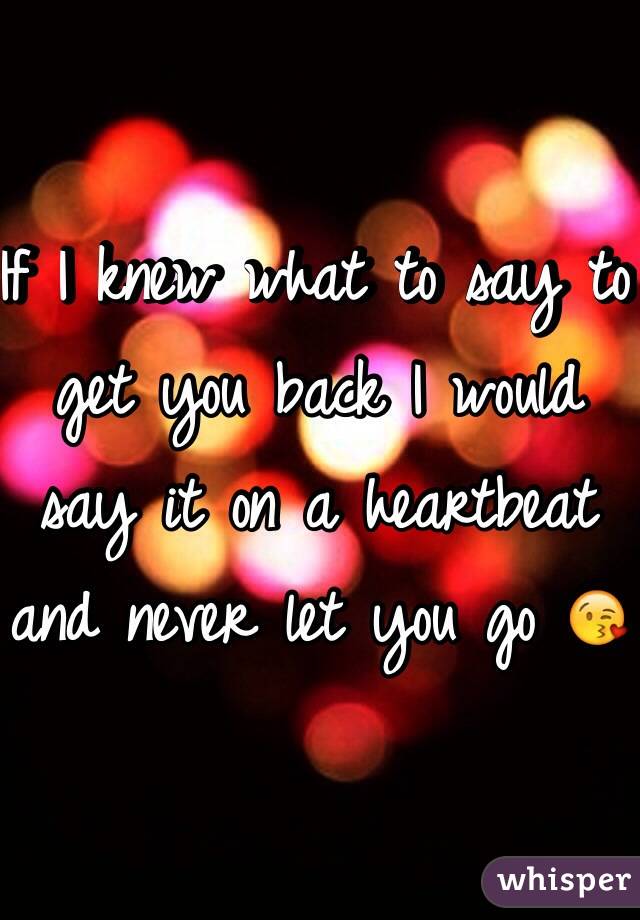 If I knew what to say to get you back I would say it on a heartbeat and never let you go 😘