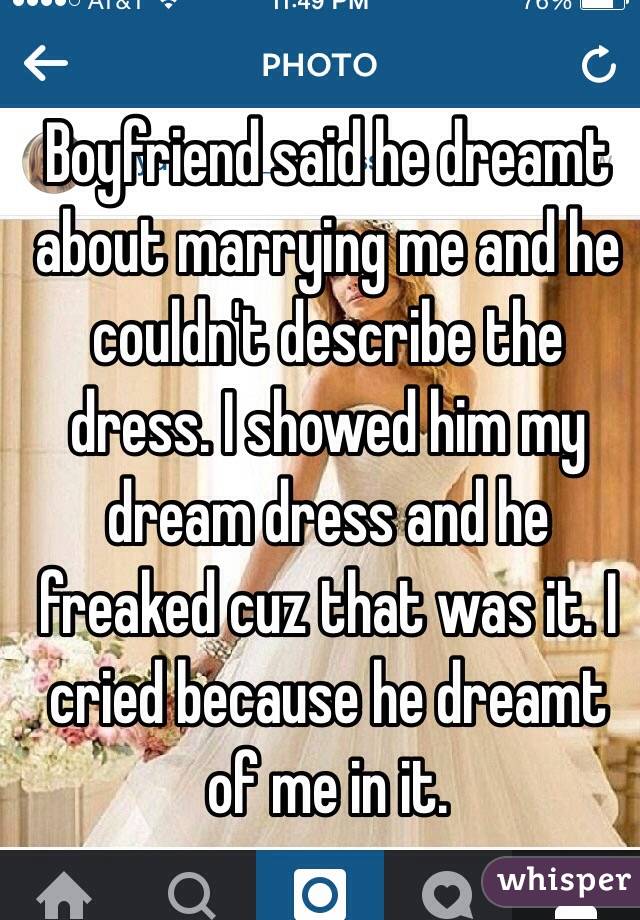 Boyfriend said he dreamt about marrying me and he couldn't describe the dress. I showed him my dream dress and he freaked cuz that was it. I cried because he dreamt of me in it.