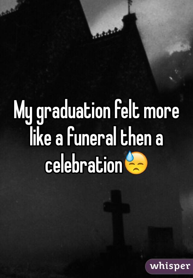 My graduation felt more like a funeral then a celebration😓