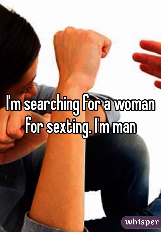 I'm searching for a woman for sexting. I'm man 