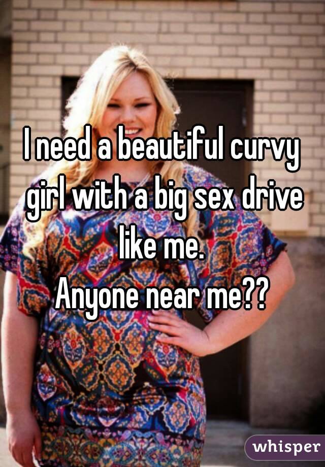 I need a beautiful curvy girl with a big sex drive like me. 
Anyone near me??