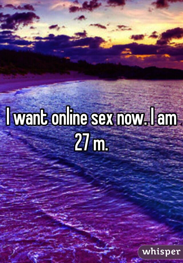 I want online sex now. I am 27 m. 