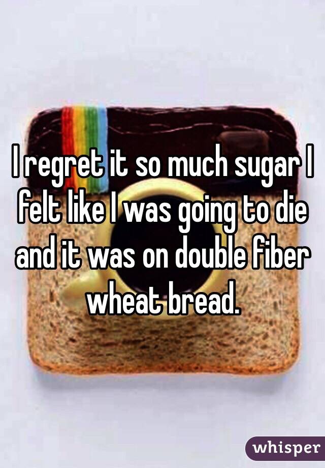 I regret it so much sugar I felt like I was going to die and it was on double fiber wheat bread. 