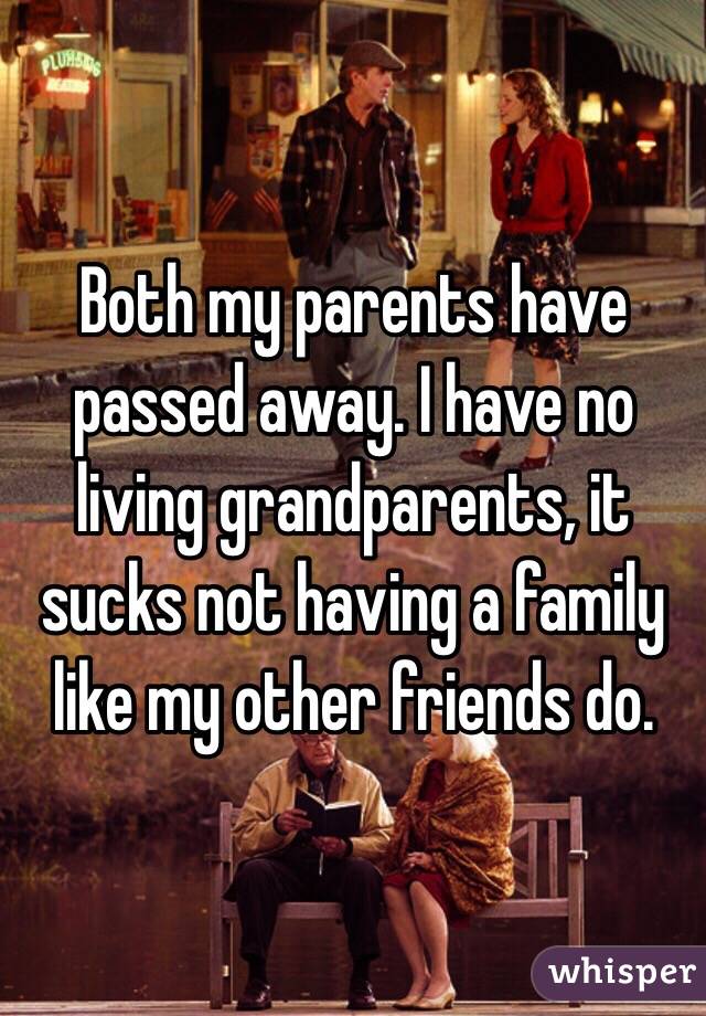 Both my parents have passed away. I have no living grandparents, it sucks not having a family like my other friends do. 