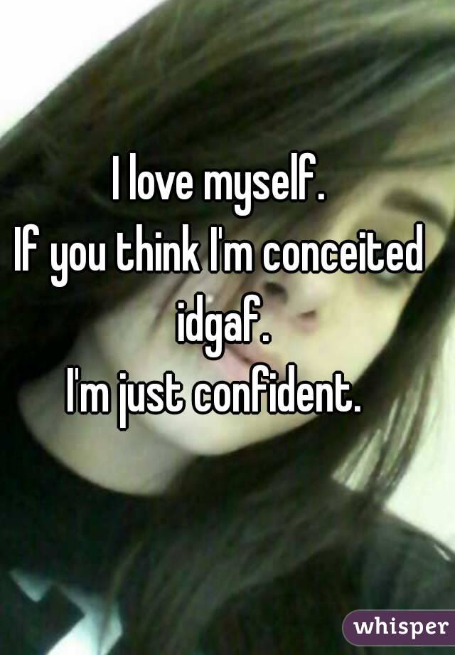 I love myself.
If you think I'm conceited idgaf.
I'm just confident. 