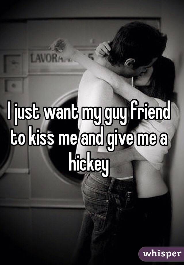 I just want my guy friend to kiss me and give me a hickey 