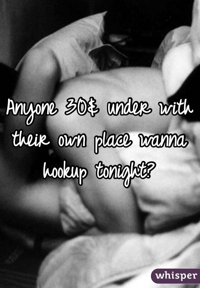 Anyone 30& under with their own place wanna hookup tonight?