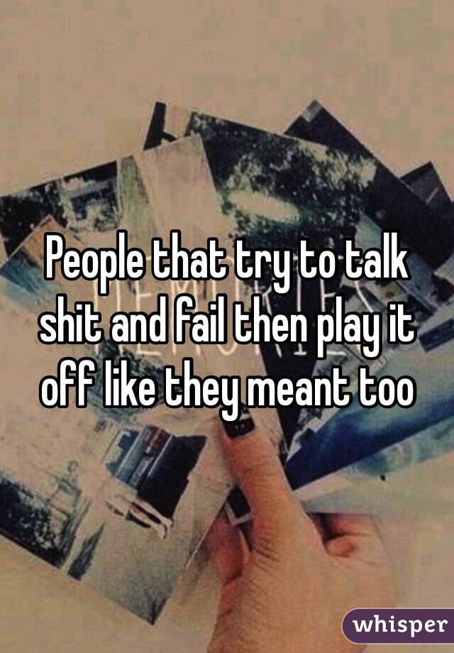 People that try to talk shit and fail then play it off like they meant too