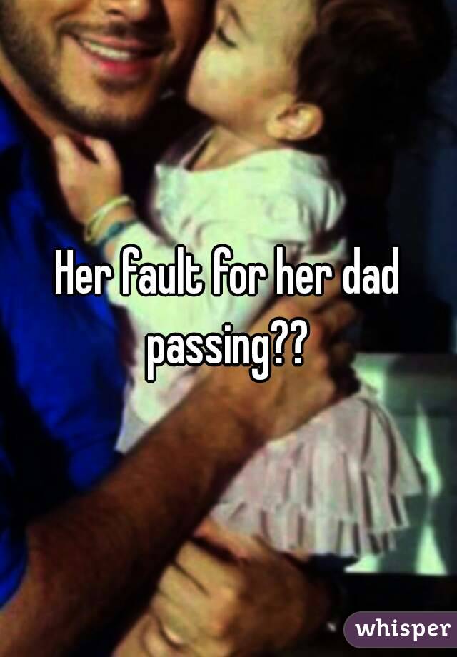 Her fault for her dad passing?? 