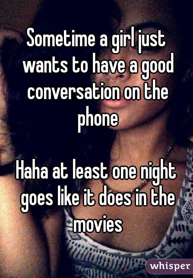 Sometime a girl just wants to have a good conversation on the phone

Haha at least one night goes like it does in the movies