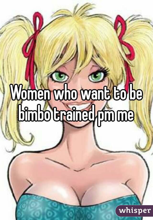 Women who want to be bimbo trained pm me 