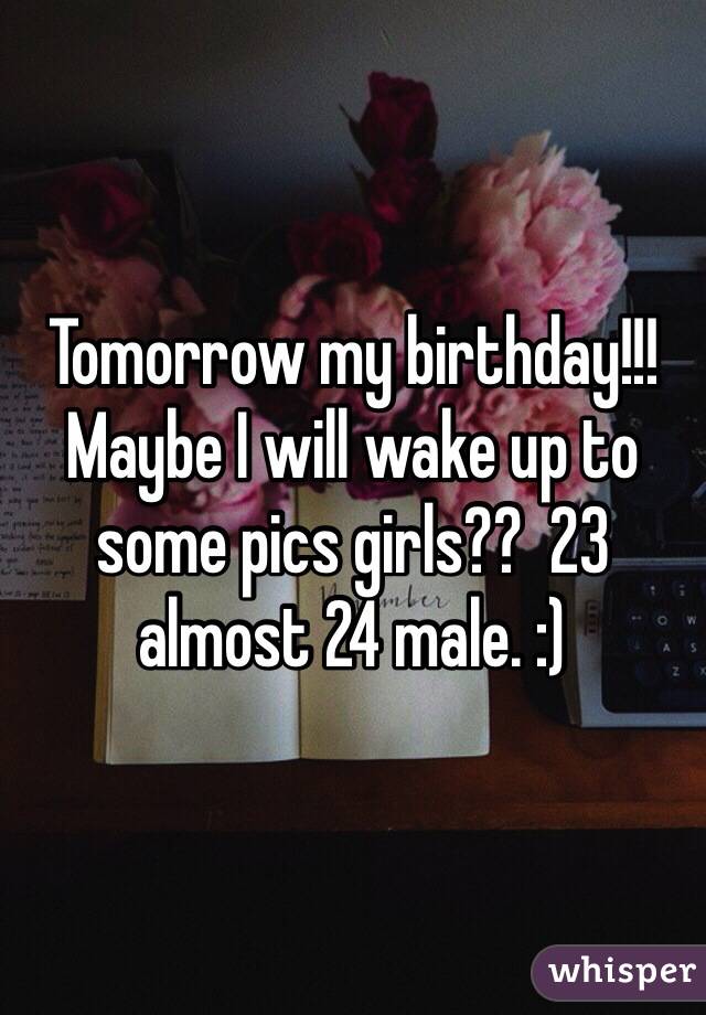 Tomorrow my birthday!!! Maybe I will wake up to some pics girls??  23 almost 24 male. :)