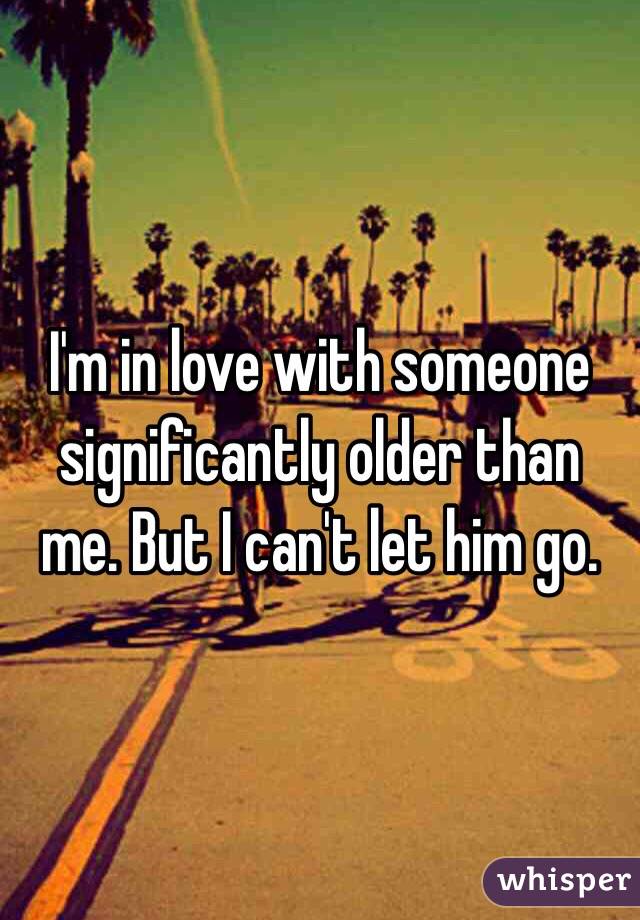 I'm in love with someone significantly older than me. But I can't let him go.