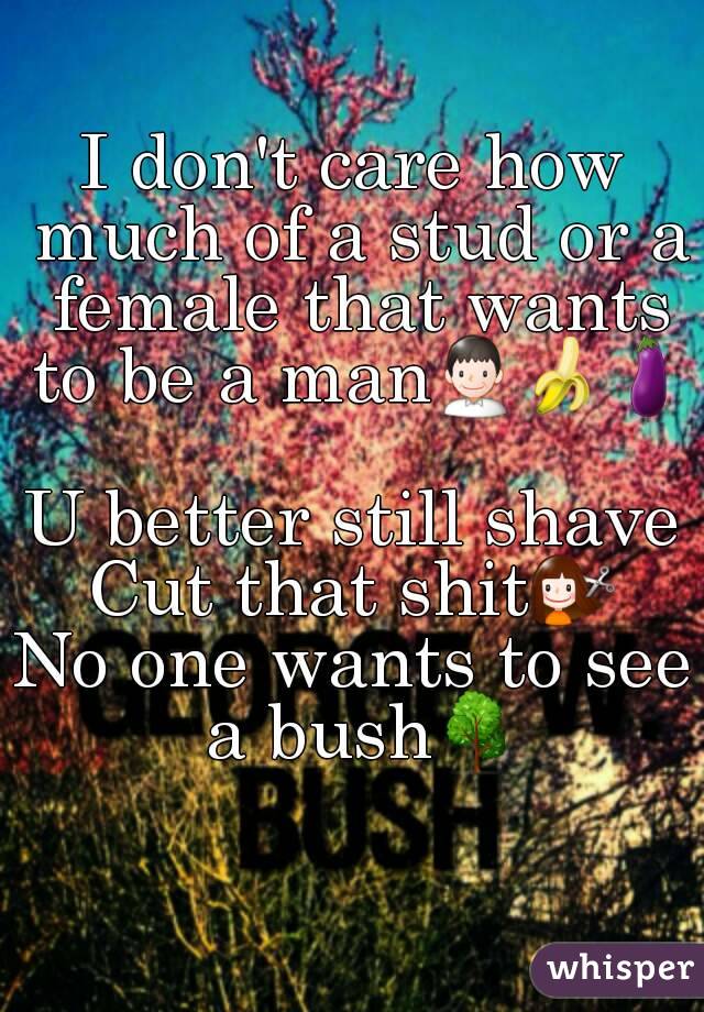 I don't care how much of a stud or a female that wants to be a man👨🍌🍆

U better still shave
Cut that shit💇
No one wants to see a bush🌳