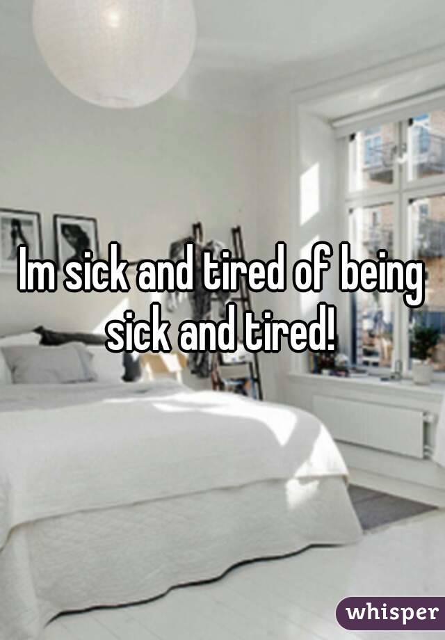 Im sick and tired of being sick and tired! 