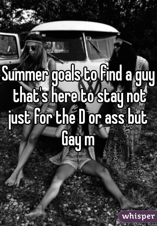 Summer goals to find a guy that's here to stay not just for the D or ass but 
Gay m