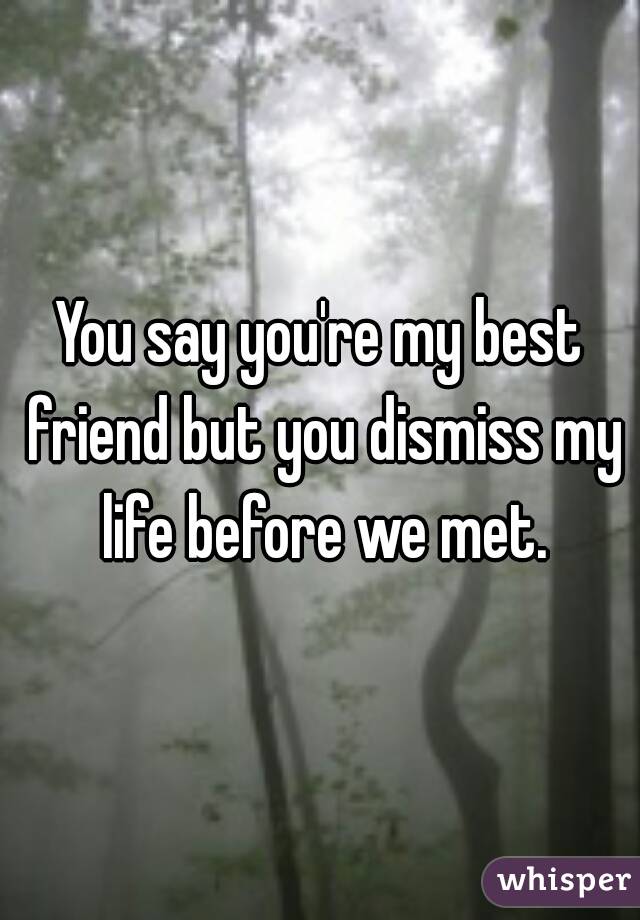 You say you're my best friend but you dismiss my life before we met.