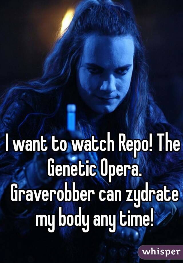 I want to watch Repo! The Genetic Opera. Graverobber can zydrate my body any time!