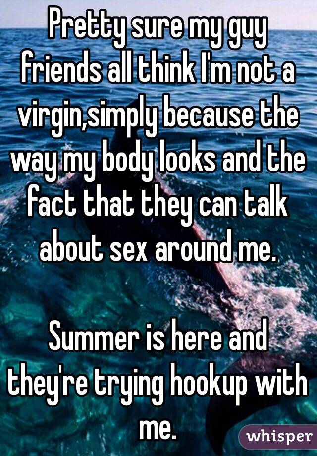 Pretty sure my guy friends all think I'm not a virgin,simply because the way my body looks and the fact that they can talk about sex around me.

Summer is here and they're trying hookup with me.