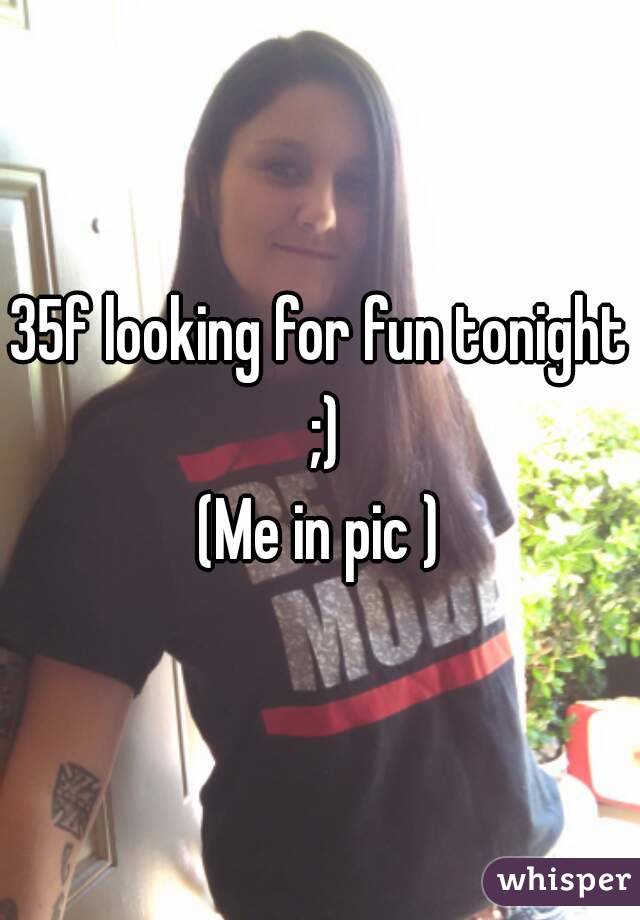 35f looking for fun tonight ;)
(Me in pic )