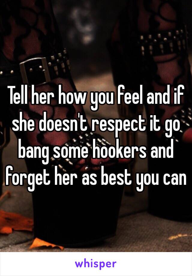 Tell her how you feel and if she doesn't respect it go bang some hookers and forget her as best you can