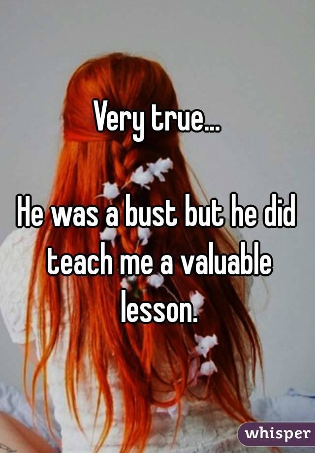 Very true...

He was a bust but he did teach me a valuable lesson.

