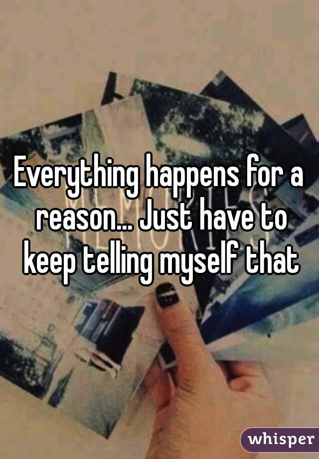 Everything happens for a reason... Just have to keep telling myself that