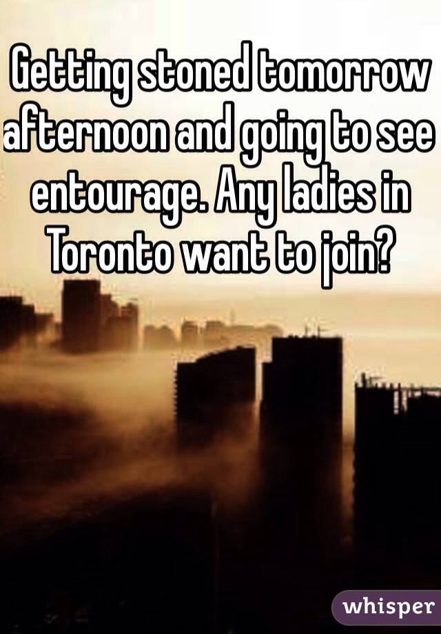 Getting stoned tomorrow afternoon and going to see entourage. Any ladies in Toronto want to join?