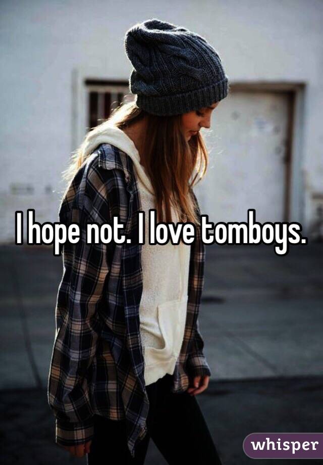 I hope not. I love tomboys. 