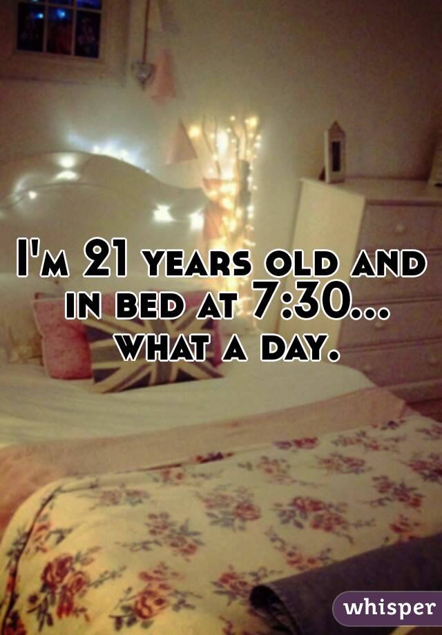 I'm 21 years old and in bed at 7:30... what a day.