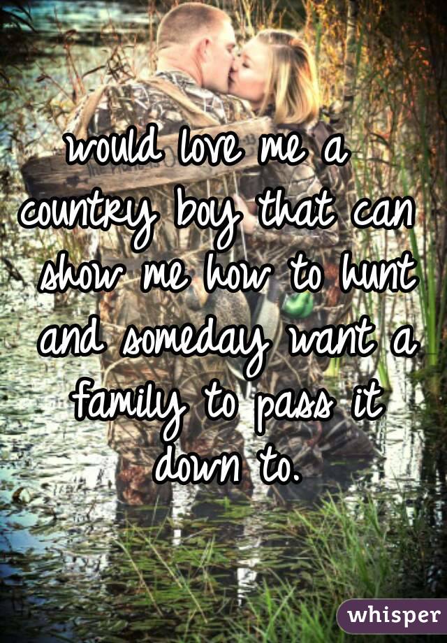 would love me a 
country boy that can show me how to hunt and someday want a family to pass it down to.