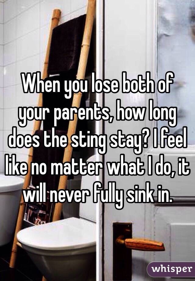 When you lose both of your parents, how long does the sting stay? I feel like no matter what I do, it will never fully sink in.