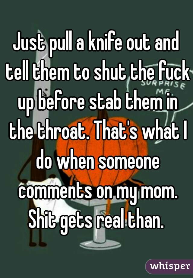 Just pull a knife out and tell them to shut the fuck up before stab them in the throat. That's what I do when someone comments on my mom. Shit gets real than. 