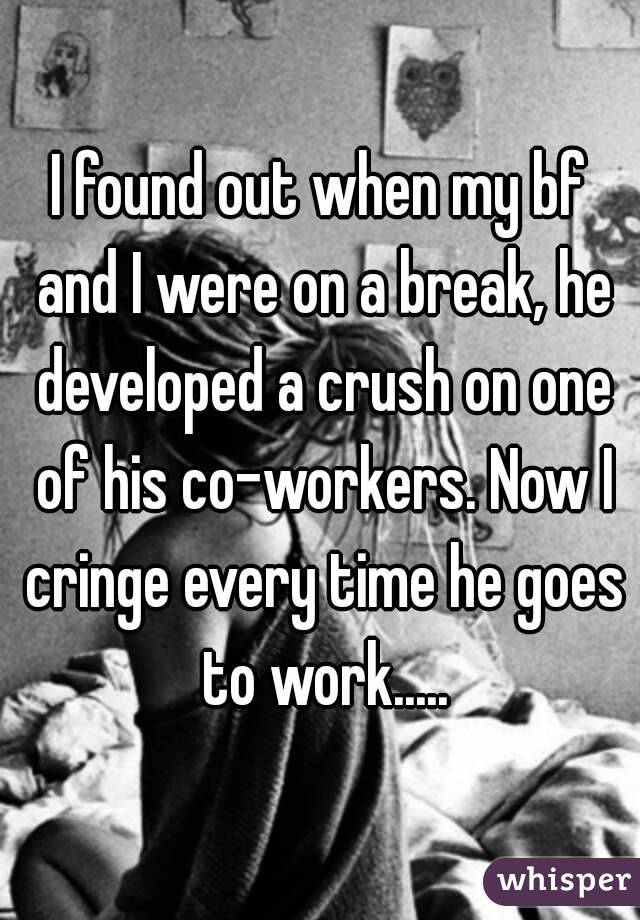 I found out when my bf and I were on a break, he developed a crush on one of his co-workers. Now I cringe every time he goes to work.....