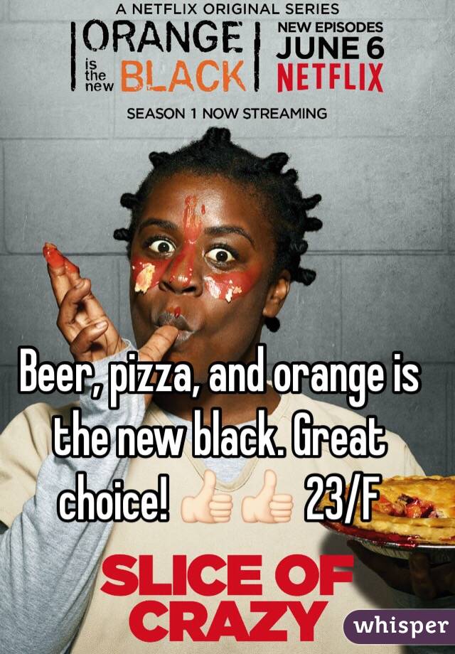 Beer, pizza, and orange is the new black. Great choice! 👍🏻👍🏻 23/F