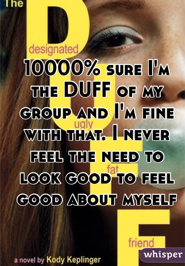 10000% sure I'm the DUFF of my group and I'm fine with that. I never feel the need to look good to feel good about myself 
