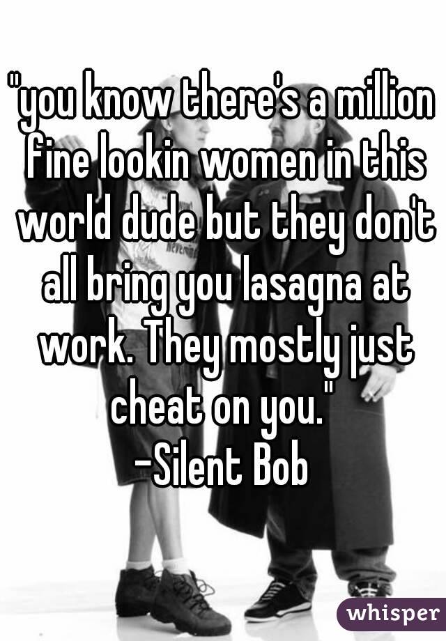 "you know there's a million fine lookin women in this world dude but they don't all bring you lasagna at work. They mostly just cheat on you." 
-Silent Bob