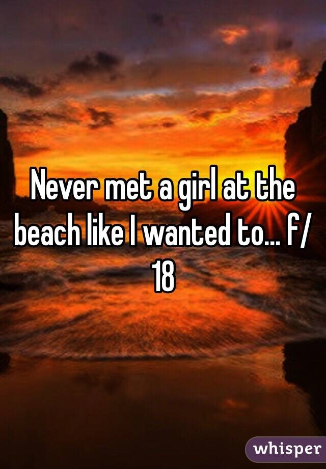 Never met a girl at the beach like I wanted to... f/18