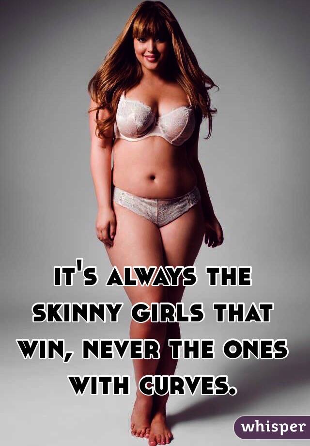 it's always the skinny girls that win, never the ones with curves. 