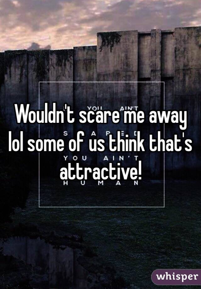 Wouldn't scare me away lol some of us think that's attractive!